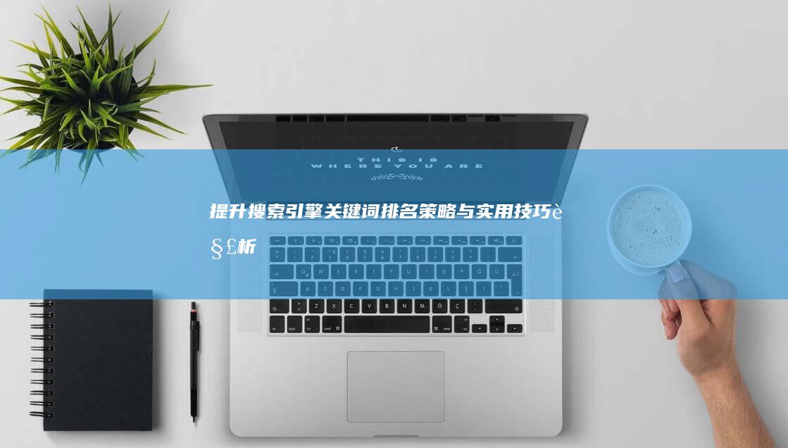 提升搜索引擎关键词排名：策略与实用技巧解析